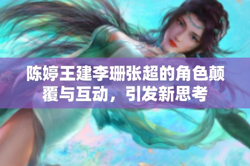 陈婷王建李珊张超的角色颠覆与互动，引发新思考