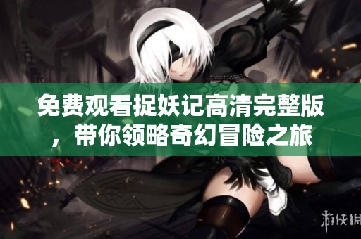 免费观看捉妖记高清完整版，带你领略奇幻冒险之旅