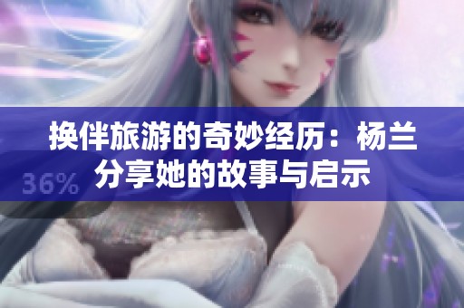 换伴旅游的奇妙经历：杨兰分享她的故事与启示