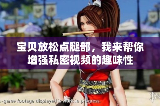 宝贝放松点腿部，我来帮你增强私密视频的趣味性