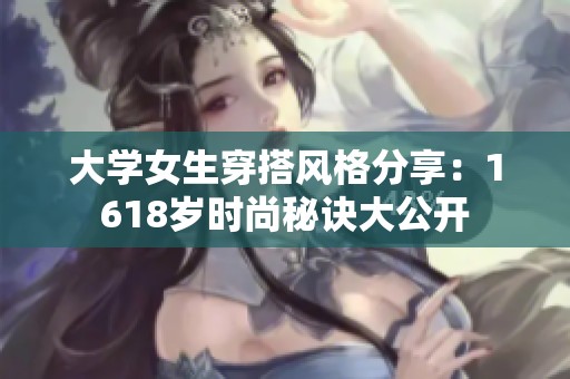 大学女生穿搭风格分享：1618岁时尚秘诀大公开