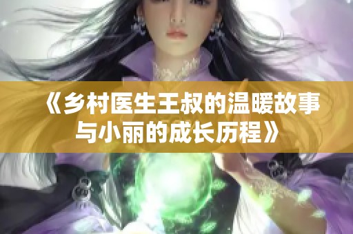《乡村医生王叔的温暖故事与小丽的成长历程》