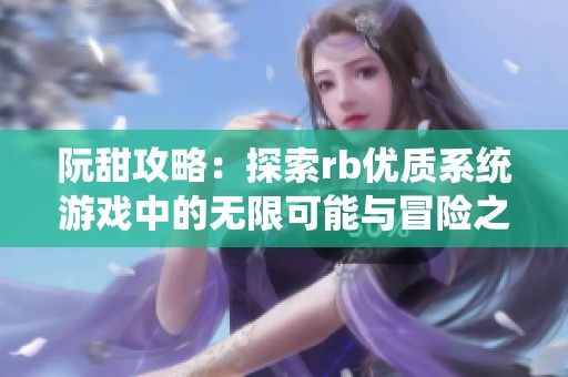 阮甜攻略：探索rb优质系统游戏中的无限可能与冒险之旅
