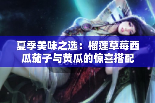 夏季美味之选：榴莲草莓西瓜茄子与黄瓜的惊喜搭配