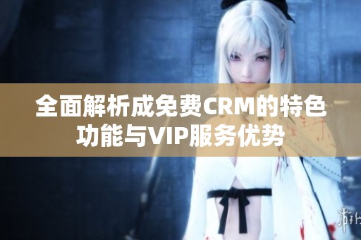 全面解析成免费CRM的特色功能与VIP服务优势