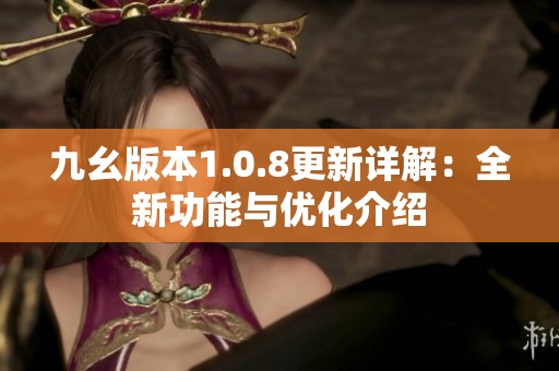 九幺版本1.0.8更新详解：全新功能与优化介绍