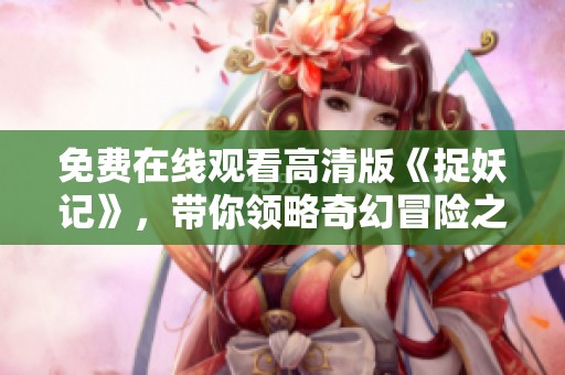 免费在线观看高清版《捉妖记》，带你领略奇幻冒险之旅