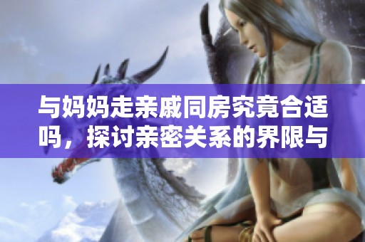 与妈妈走亲戚同房究竟合适吗，探讨亲密关系的界限与影响