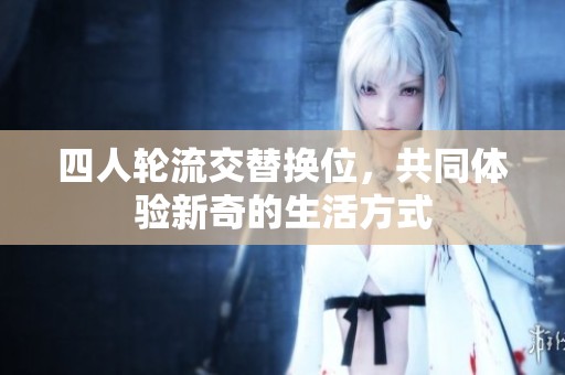 四人轮流交替换位，共同体验新奇的生活方式