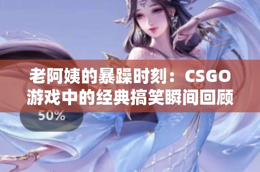 老阿姨的暴躁时刻：CSGO游戏中的经典搞笑瞬间回顾