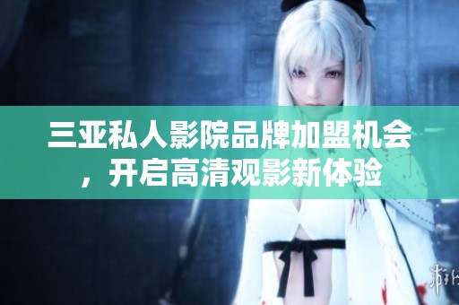 三亚私人影院品牌加盟机会，开启高清观影新体验