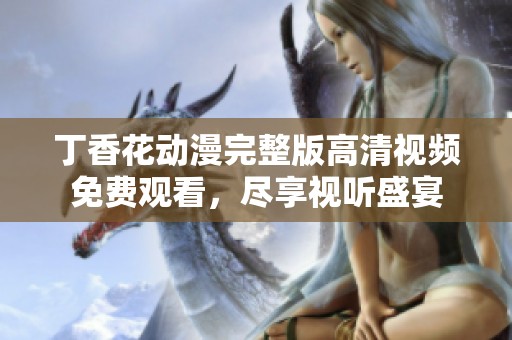 丁香花动漫完整版高清视频免费观看，尽享视听盛宴
