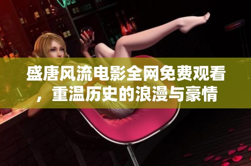盛唐风流电影全网免费观看，重温历史的浪漫与豪情