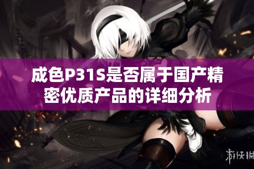 成色P31S是否属于国产精密优质产品的详细分析
