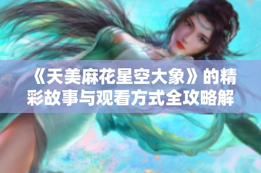 《天美麻花星空大象》的精彩故事与观看方式全攻略解析