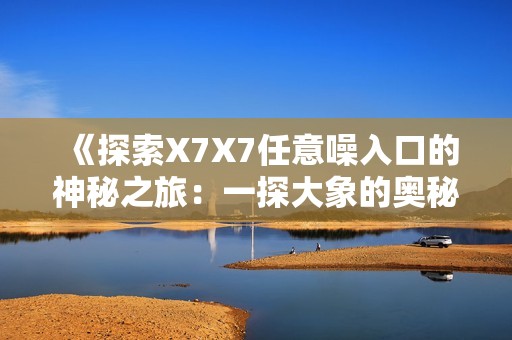 《探索X7X7任意噪入口的神秘之旅：一探大象的奥秘》