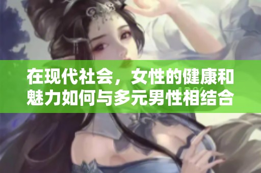 在现代社会，女性的健康和魅力如何与多元男性相结合