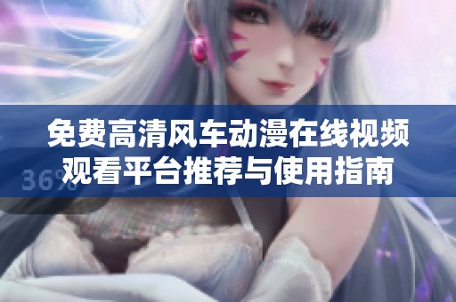 免费高清风车动漫在线视频观看平台推荐与使用指南
