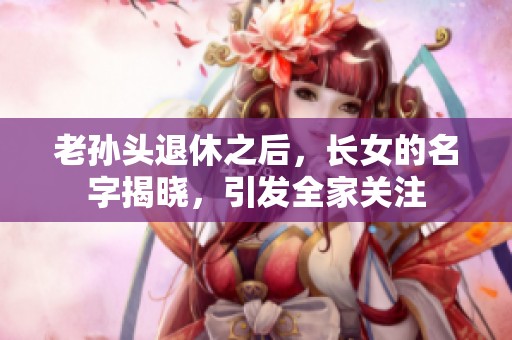 老孙头退休之后，长女的名字揭晓，引发全家关注