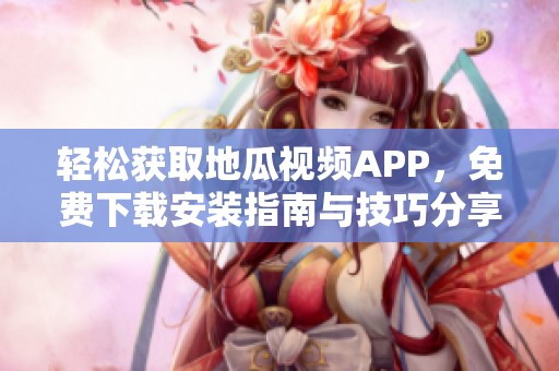 轻松获取地瓜视频APP，免费下载安装指南与技巧分享