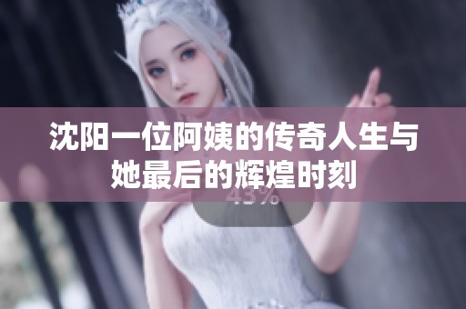 沈阳一位阿姨的传奇人生与她最后的辉煌时刻