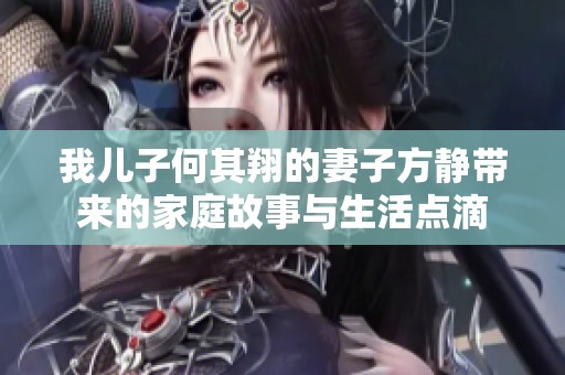 我儿子何其翔的妻子方静带来的家庭故事与生活点滴