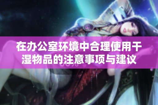 在办公室环境中合理使用干湿物品的注意事项与建议