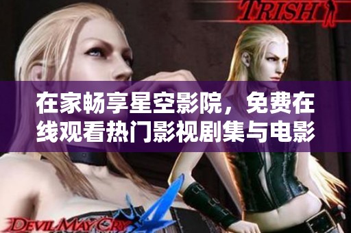 在家畅享星空影院，免费在线观看热门影视剧集与电影