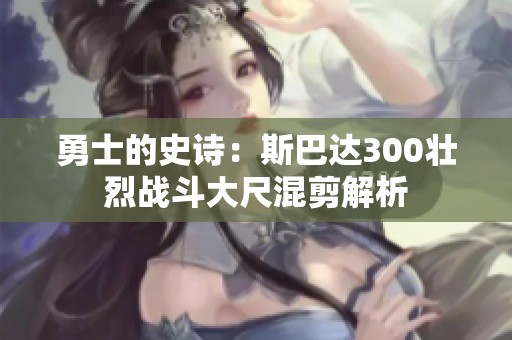 勇士的史诗：斯巴达300壮烈战斗大尺混剪解析