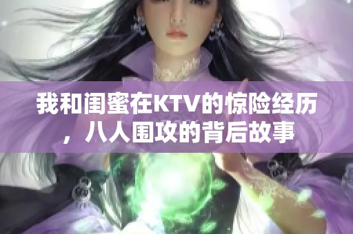 我和闺蜜在KTV的惊险经历，八人围攻的背后故事