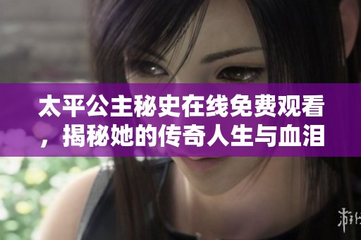 太平公主秘史在线免费观看，揭秘她的传奇人生与血泪故事