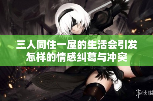 三人同住一屋的生活会引发怎样的情感纠葛与冲突
