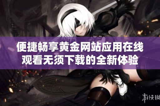 便捷畅享黄金网站应用在线观看无须下载的全新体验