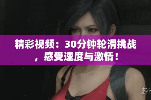 精彩视频：30分钟轮滑挑战，感受速度与激情！