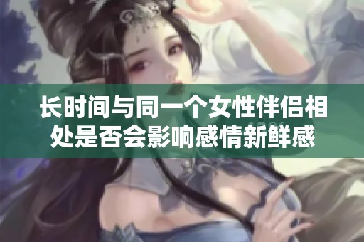 长时间与同一个女性伴侣相处是否会影响感情新鲜感