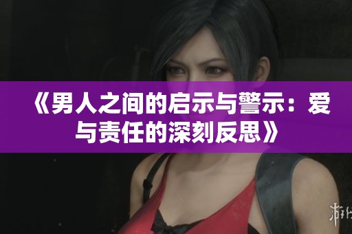 《男人之间的启示与警示：爱与责任的深刻反思》