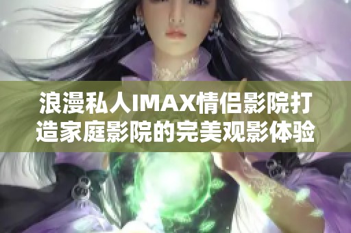 浪漫私人IMAX情侣影院打造家庭影院的完美观影体验