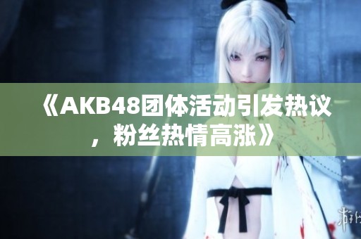 《AKB48团体活动引发热议，粉丝热情高涨》