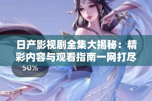 日产影视剧全集大揭秘：精彩内容与观看指南一网打尽
