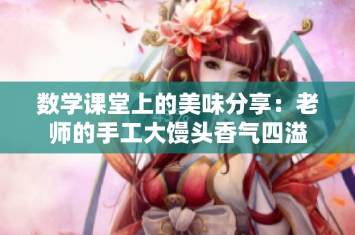 数学课堂上的美味分享：老师的手工大馒头香气四溢