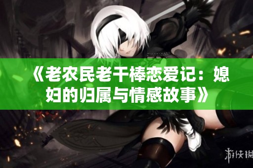 《老农民老干棒恋爱记：媳妇的归属与情感故事》