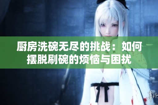 厨房洗碗无尽的挑战：如何摆脱刷碗的烦恼与困扰