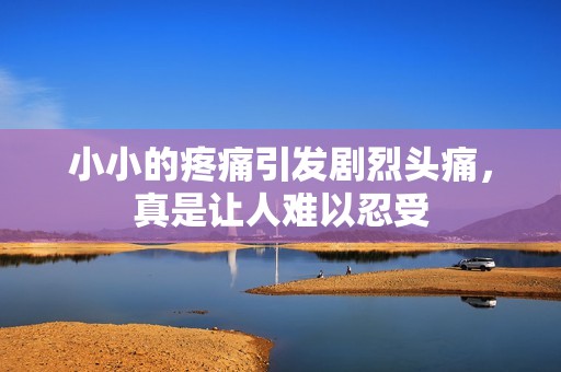 小小的疼痛引发剧烈头痛，真是让人难以忍受