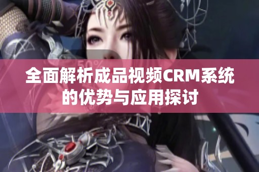 全面解析成品视频CRM系统的优势与应用探讨