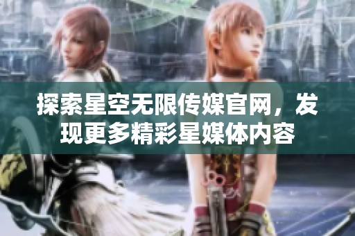探索星空无限传媒官网，发现更多精彩星媒体内容