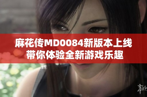 麻花传MD0084新版本上线 带你体验全新游戏乐趣