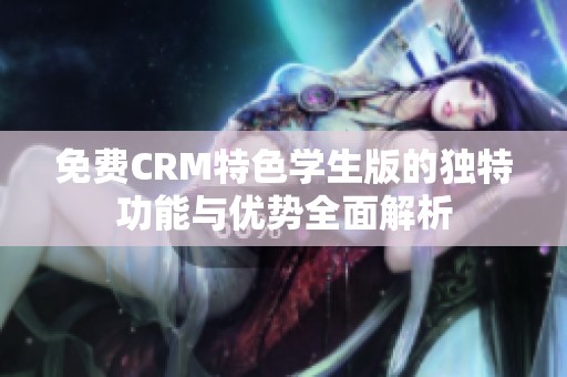 免费CRM特色学生版的独特功能与优势全面解析