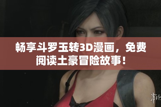 畅享斗罗玉转3D漫画，免费阅读土豪冒险故事！