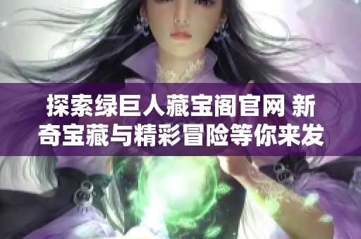 探索绿巨人藏宝阁官网 新奇宝藏与精彩冒险等你来发现