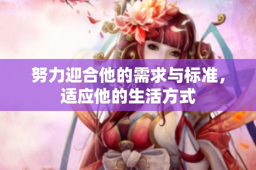 努力迎合他的需求与标准，适应他的生活方式